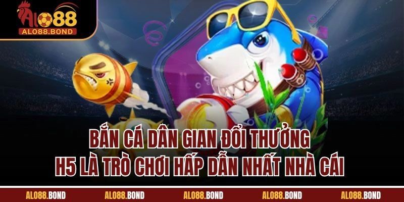 Bắn cá dân gian đổi thưởng H5 là trò chơi hấp dẫn nhất nhà cái