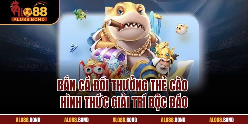 Bắn cá đổi thưởng thẻ cào - Hình thức giải trí độc đáo