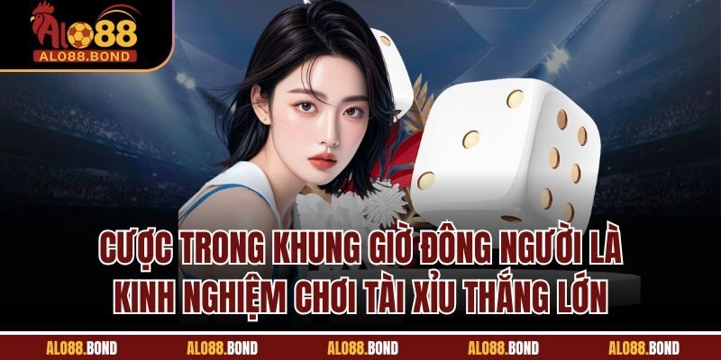 Cược trong khung giờ đông người là kinh nghiệm chơi tài xỉu thắng lớn