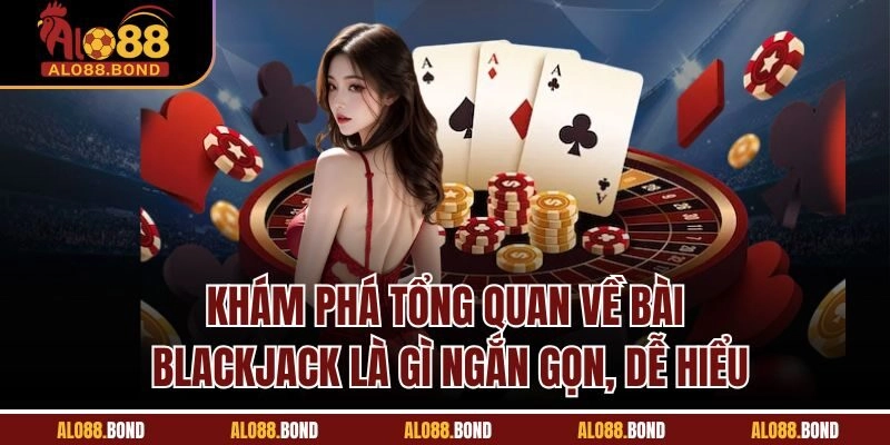 Khám phá tổng quan về bài blackjack là gì ngắn gọn, dễ hiểu