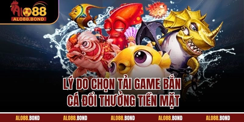 Lý do chọn tải game bắn cá đổi thưởng tiền mặt