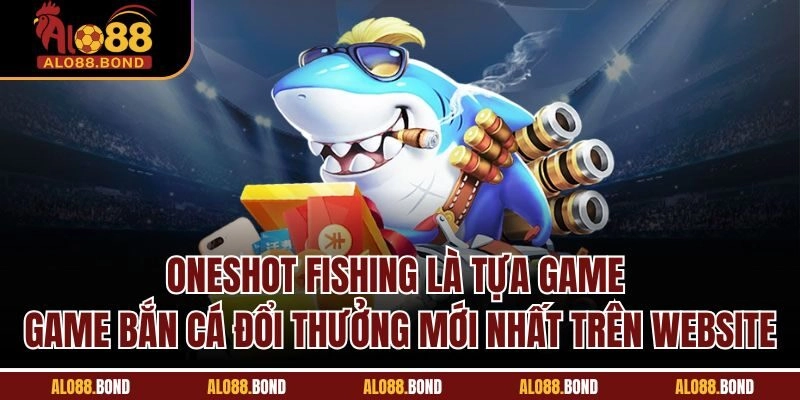 Oneshot Fishing là tựa game game bắn cá đổi thưởng mới nhất trên website