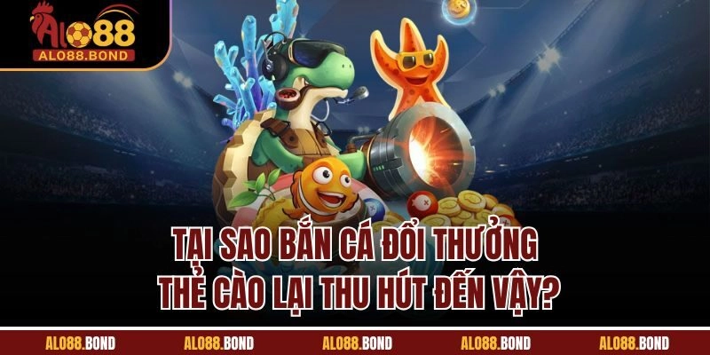 Tại sao bắn cá đổi thưởng thẻ cào lại thu hút đến vậy?